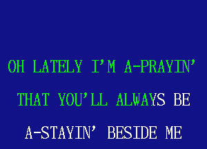 0H LATELY PM A-PRAYIW
THAT YOWLL ALWAYS BE
A-STAYIW BESIDE ME