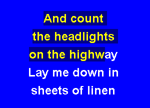 And count
the headlights

on the highway
Lay me down in
sheets of linen
