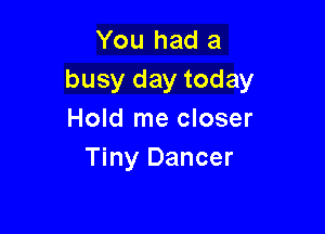 You had a
busy day today

Hold me closer
Tiny Dancer