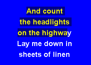 And count
the headlights

on the highway
Lay me down in
sheets of linen