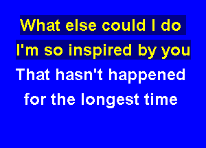 What else could I do
I'm so inspired by you

That hasn't happened
for the longest time