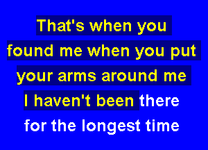 That's when you
found me when you put

your arms around me
I haven't been there
for the longest time