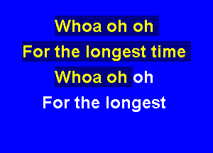 Whoa oh oh
For the longest time

Whoa oh oh
For the longest