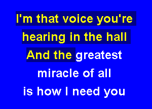 I'm that voice you're
hearing in the hall

And the greatest
miracle of all
is how I need you