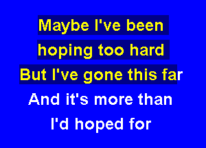 Maybe I've been
hoping too hard

But I've gone this far
And it's more than
I'd hoped for