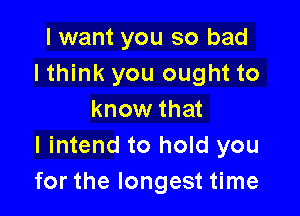 I want you so bad
I think you ought to

know that
I intend to hold you
for the longest time