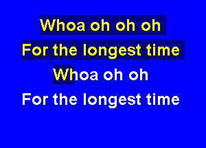 Whoa oh oh oh
For the longest time

Whoa oh oh
For the longest time