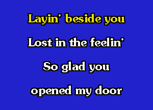 Layin' beside you
Lost in the feelin'

So glad you

opened my door