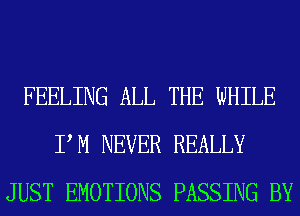 FEELING ALL THE WHILE
PM NEVER REALLY
JUST EMOTIONS PASSING BY