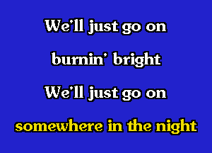 We'll just go on
bumin' bright

We'll just go on

somewhere in the night