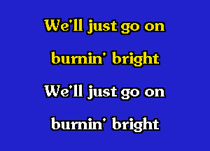 We'll just go on
bumin' bright

We'll just go on

bumin' bright