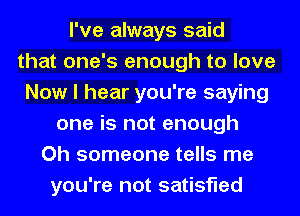 I've always said
that one's enough to love
Now I hear you're saying
one is not enough
Oh someone tells me
you're not satisfied