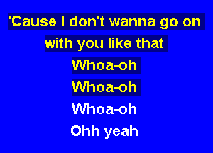 'Cause I don't wanna go on
with you like that
Whoa-oh

Whoa-oh
Whoa-oh
Ohh yeah