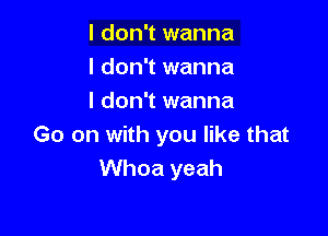 I don't wanna
I don't wanna
I don't wanna

Go on with you like that
Whoa yeah