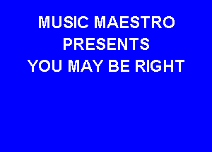 MUSIC MAESTRO
PRESENTS
YOU MAY BE RIGHT