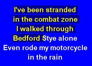 I've been stranded
in the combat zone
lwalked through
Bedford Stye alone
Even rode my motorcycle
in the rain