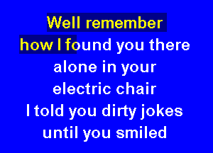 Well remember
how I found you there
alone in your

electric chair
Itold you dirtyjokes
until you smiled