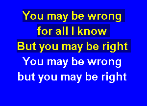 You may be wrong
for all I know
But you may be right

You may be wrong
but you may be right