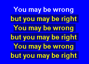 You may be wrong
but you may be right
You may be wrong
but you may be right
You may be wrong
but you may be right