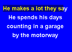 He makes a lot they say
He spends his days

counting in a garage

by the motorway