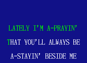 LATELY PM A-PRAYIW
THAT YOWLL ALWAYS BE
A-STAYIW BESIDE ME