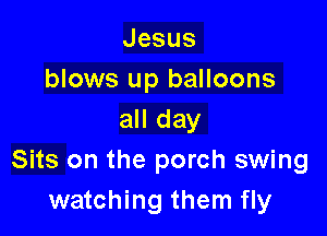 Jesus
blows up balloons

all day
Sits on the porch swing
watching them fly