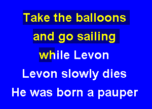 Take the balloons
and go sailing
while Levon
Levon slowly dies

He was born a pauper
