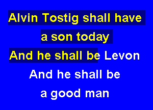 Alvin Tostig shall have
a son today

And he shall be Levon
And he shall be
a good man