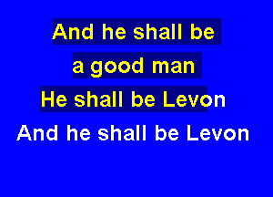 And he shall be
a good man

He shall be Levon
And he shall be Levon