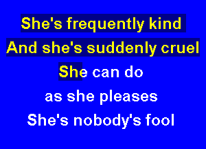 She's frequently kind
And she's suddenly cruel
She can do
as she pleases

She's nobody's fool