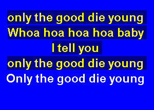 only the good die young

Whoa hoa hoa hoa baby
ltell you

only the good die young

Only the good die young