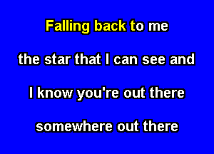 Falling back to me

the star that I can see and
I know you're out there

somewhere out there