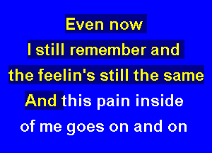Even now
I still remember and
the feelin's still the same
And this pain inside
of me goes on and on