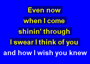 Even now
when I come
shinin' through
Iswear I think of you

and how I wish you knew