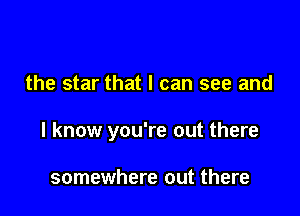 the star that I can see and

I know you're out there

somewhere out there