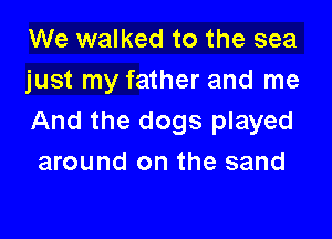 We walked to the sea
just my father and me

And the dogs played
around on the sand