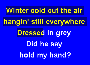 Winter cold out the air
hangin' still everywhere

Dressed in grey
Did he say
hold my hand?