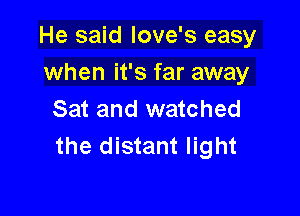 He said love's easy
when it's far away

Sat and watched
the distant light