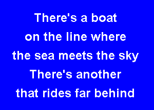 There's a boat
on the line where

the sea meets the sky
There's another
that rides far behind