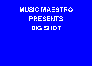 MUSIC MAESTRO
PRESENTS
BIG SHOT