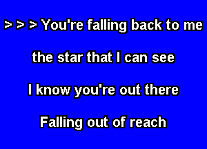 z- ta t You're falling back to me

the star that I can see

I know you're out there

Falling out of reach