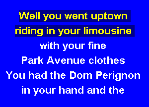 Well you went uptown
riding in your limousine
with your fine
Park Avenue clothes
You had the Dom Perignon
in your hand and the