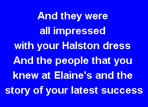 And they were
all impressed
with your Halston dress
And the people that you
knew at Elaine's and the
story of your latest success