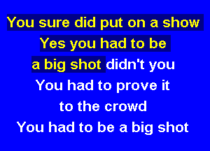 You sure did put on a show
Yes you had to be
a big shot didn't you
You had to prove it
to the crowd
You had to be a big shot