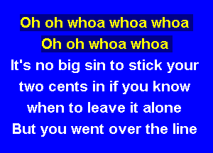 Oh oh whoa whoa whoa
Oh oh whoa whoa
It's no big sin to stick your
two cents in if you know
when to leave it alone
But you went over the line