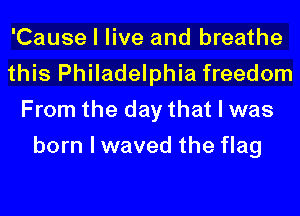 'Cause I live and breathe
this Philadelphia freedom
From the day that I was
born I waved the flag