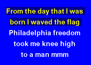 From the day that I was
born I waved the flag
Philadelphia freedom

took me knee high
to a man mmm