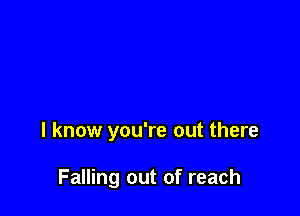 I know you're out there

Falling out of reach