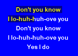 Don't you know
I Io-huh-huh-ove you
Don't you know

I Io-huh-huh-ove you
Yes I do