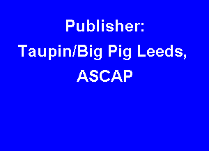PubHshen
TaupinlBig Pig Leeds,

ASCAP